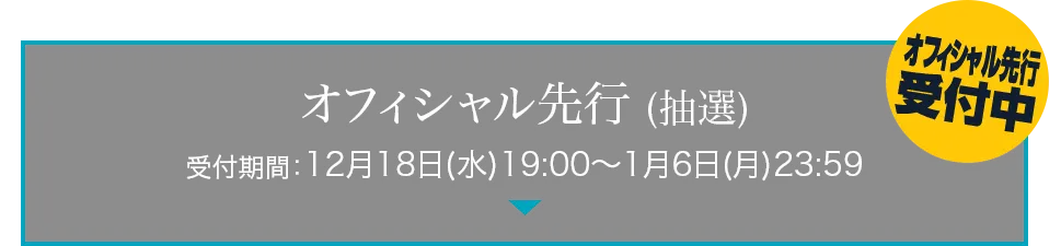 オフィシャル先行 （抽選）受付期間：12月18日(水)19:00～1月6日(月)23:59